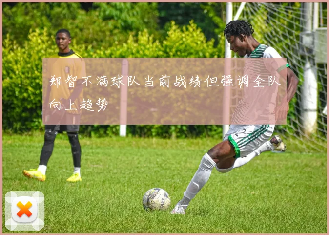 郑智不满球队当前战绩但强调全队向上趋势