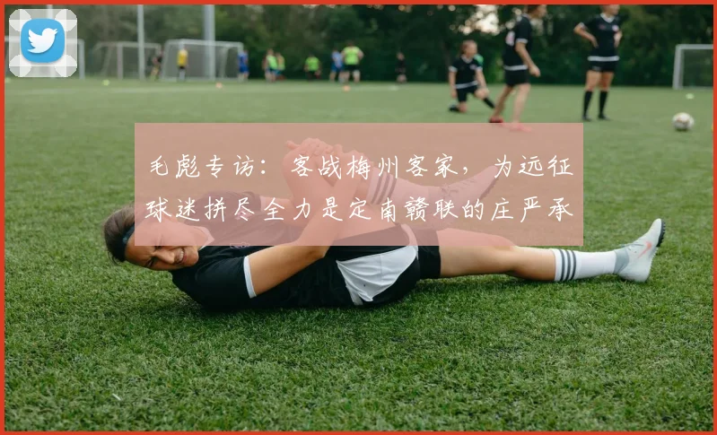 毛彪专访：客战梅州客家，为远征球迷拼尽全力是定南赣联的庄严承诺