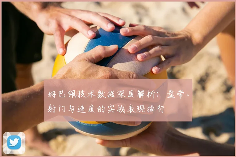 姆巴佩技术数据深度解析：盘带、射门与速度的实战表现排行