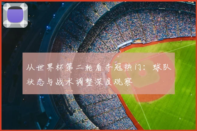 从世界杯第二轮看夺冠热门：球队状态与战术调整深度观察