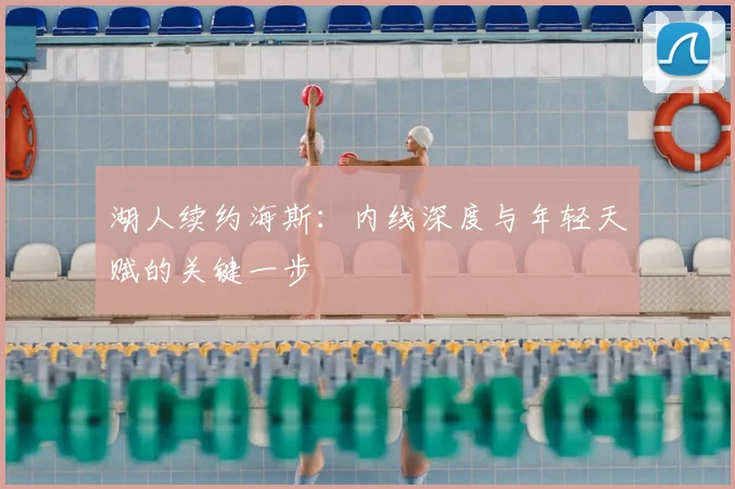 湖人续约海斯:内线深度与年轻天赋的关键一步
