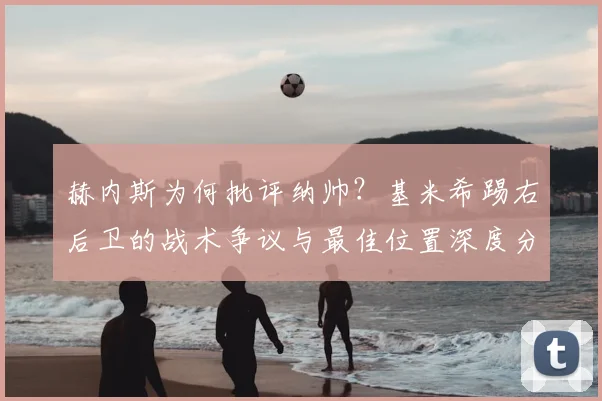 赫内斯为何批评纳帅?基米希踢右后卫的战术争议与最佳位置深度分析