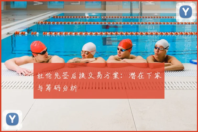 杜伦先签后换交易方案：潜在下家与筹码分析