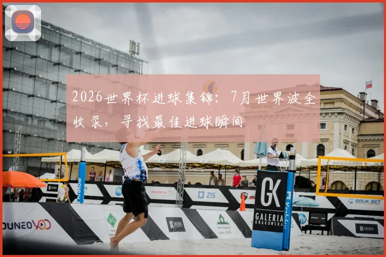2026世界杯进球集锦:7月世界波全收录,寻找最佳进球瞬间