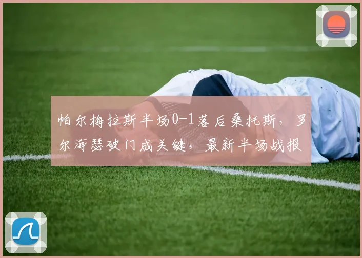 帕尔梅拉斯半场0-1落后桑托斯，罗尔海瑟破门成关键，最新半场战报分析