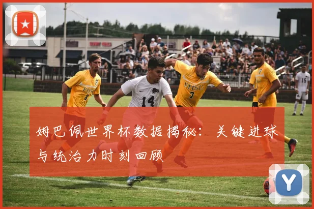 姆巴佩世界杯数据揭秘：关键进球与统治力时刻回顾