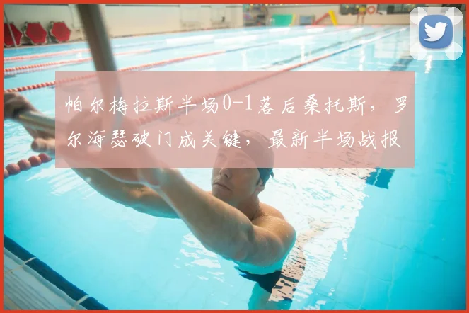 帕尔梅拉斯半场0-1落后桑托斯，罗尔海瑟破门成关键，最新半场战报分析