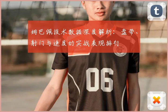 姆巴佩技术数据深度解析：盘带、射门与速度的实战表现排行