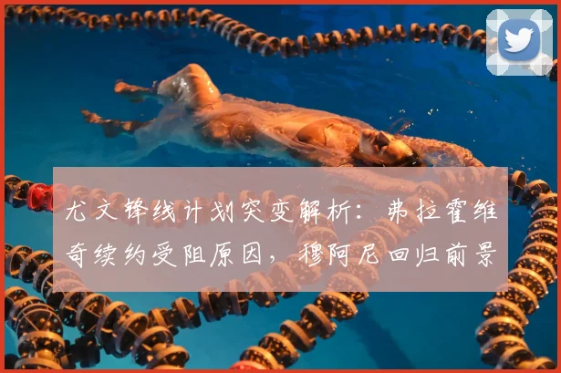 尤文锋线计划突变解析：弗拉霍维奇续约受阻原因，穆阿尼回归前景分析