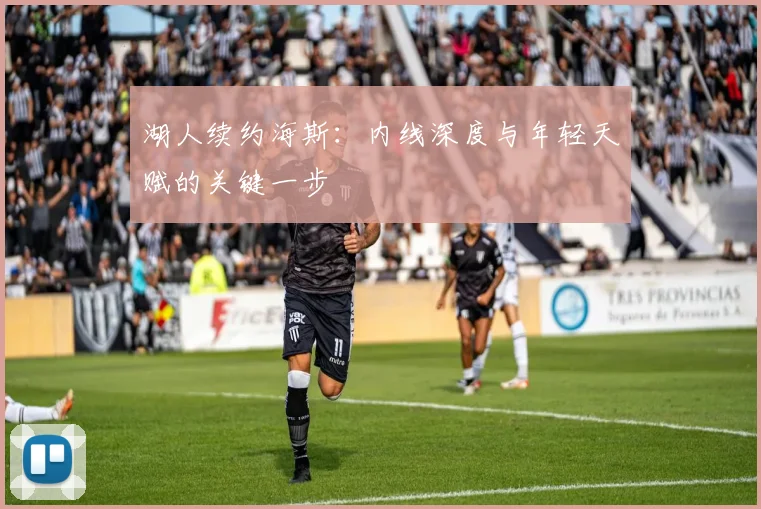 湖人续约海斯：内线深度与年轻天赋的关键一步