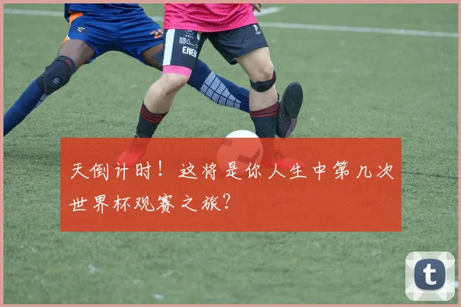 天倒计时！这将是你人生中第几次世界杯观赛之旅？
