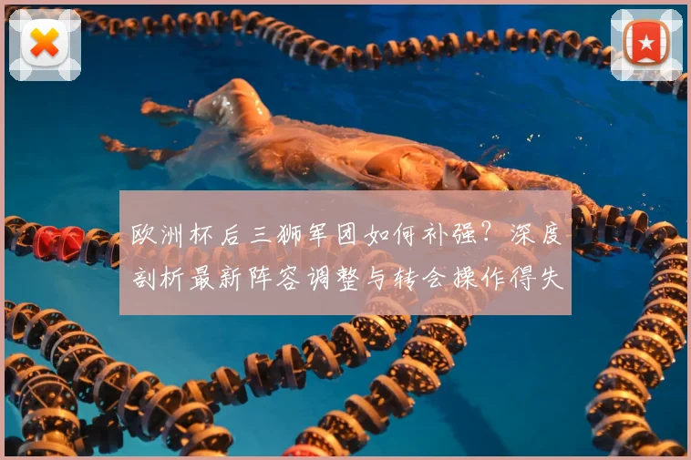 欧洲杯后三狮军团如何补强？深度剖析最新阵容调整与转会操作得失