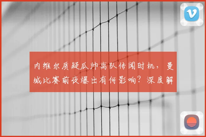 内维尔质疑瓜帅离队传闻时机,曼城比赛前夜爆出有何影响?深度解析