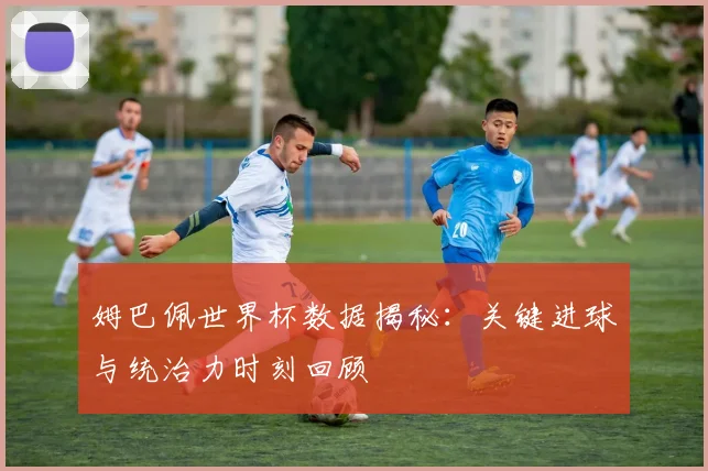 姆巴佩世界杯数据揭秘:关键进球与统治力时刻回顾
