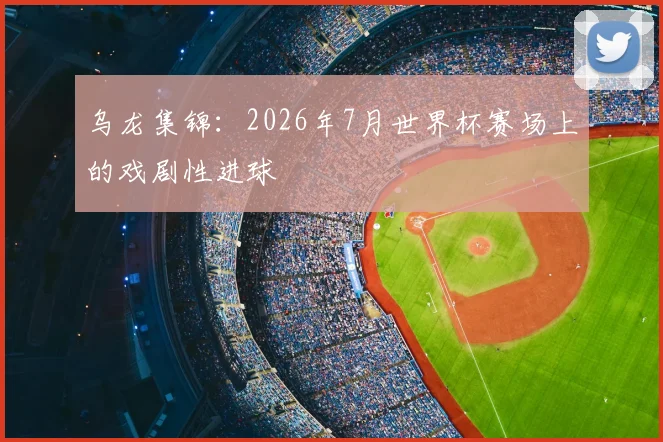 乌龙集锦：2026年7月世界杯赛场上的戏剧性进球