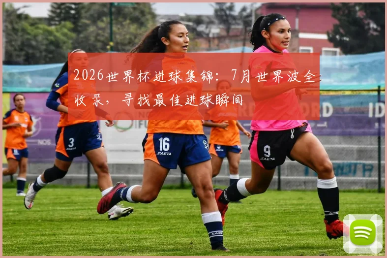 2026世界杯进球集锦：7月世界波全收录，寻找最佳进球瞬间