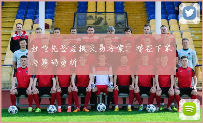 杜伦先签后换交易方案：潜在下家与筹码分析