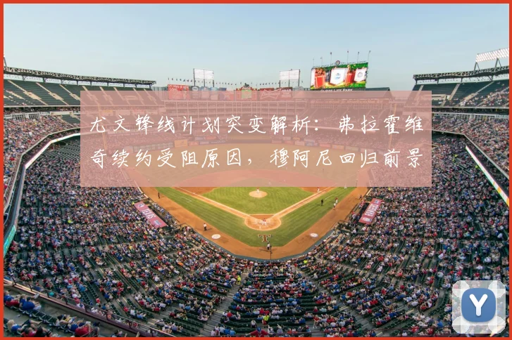 尤文锋线计划突变解析:弗拉霍维奇续约受阻原因,穆阿尼回归前景分析