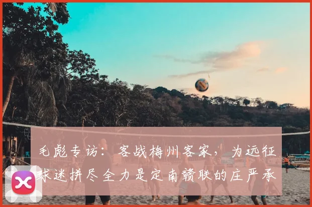 毛彪专访:客战梅州客家,为远征球迷拼尽全力是定南赣联的庄严承诺