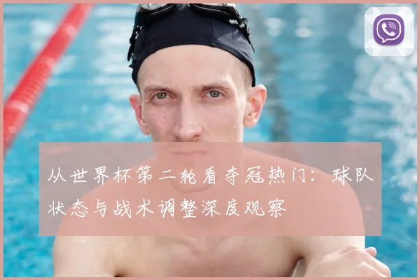 从世界杯第二轮看夺冠热门:球队状态与战术调整深度观察